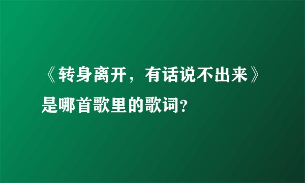 《转身离开，有话说不出来》是哪首歌里的歌词？