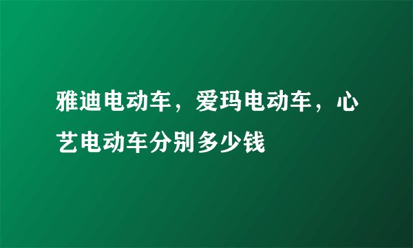 雅迪电动车，爱玛电动车，心艺电动车分别多少钱
