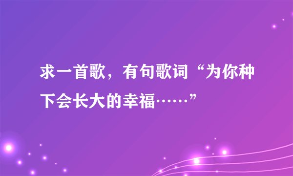 求一首歌，有句歌词“为你种下会长大的幸福……”