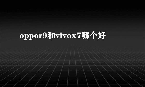 oppor9和vivox7哪个好