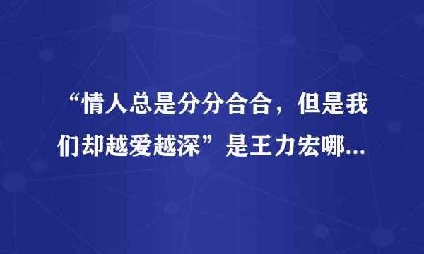 “情人总是分分合合，但是我们却越爱越深”是王力宏哪首歌里的歌词？