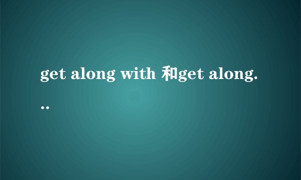 get along with 和get along well with有什么区别？