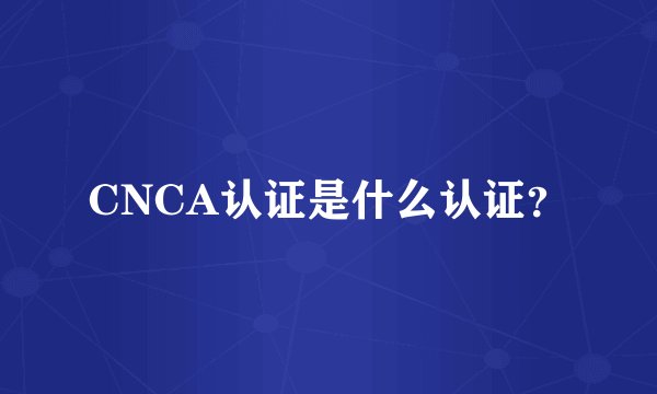 CNCA认证是什么认证？