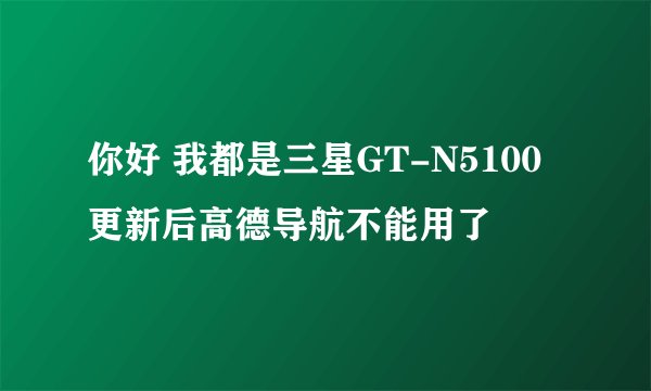 你好 我都是三星GT-N5100更新后高德导航不能用了