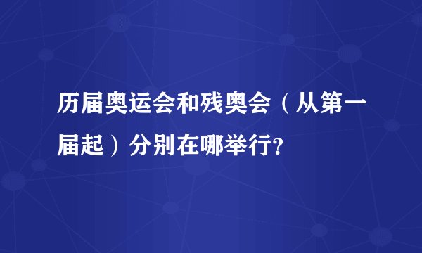 历届奥运会和残奥会（从第一届起）分别在哪举行？
