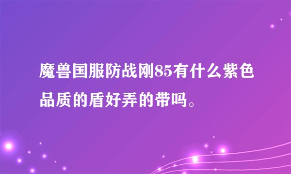 魔兽国服防战刚85有什么紫色品质的盾好弄的带吗。
