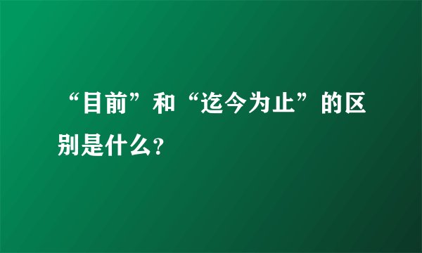 “目前”和“迄今为止”的区别是什么？
