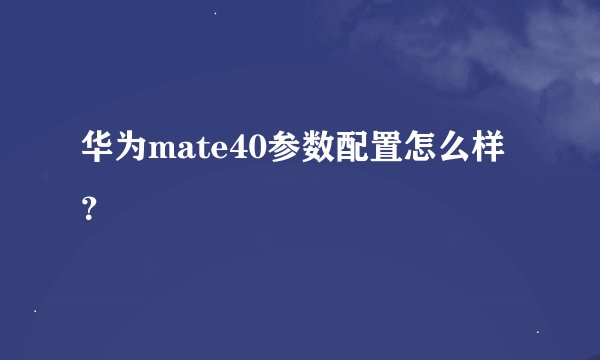 华为mate40参数配置怎么样？