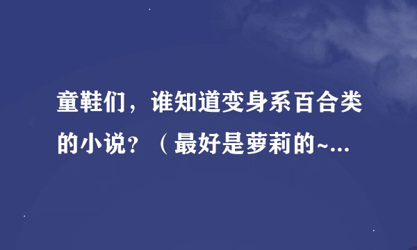 童鞋们，谁知道变身系百合类的小说？（最好是萝莉的~）急需啊！！！！