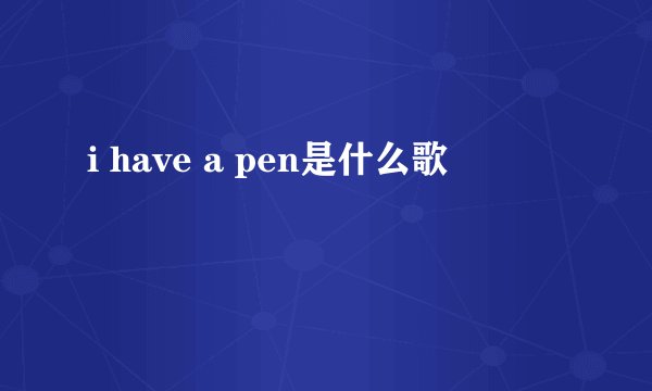 i have a pen是什么歌