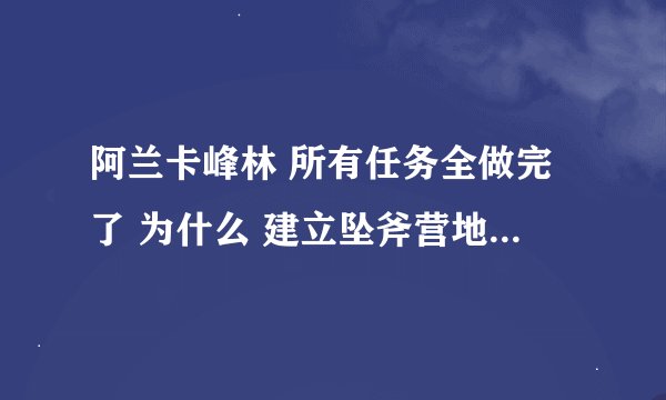 阿兰卡峰林 所有任务全做完了 为什么 建立坠斧营地的成就不亮
