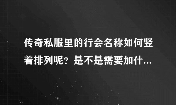 传奇私服里的行会名称如何竖着排列呢？是不是需要加什么符号？