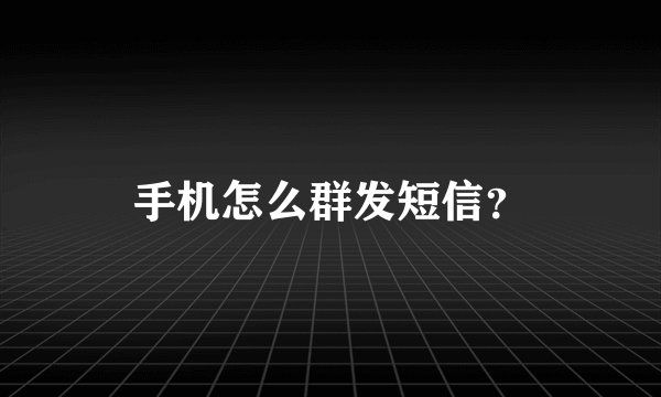 手机怎么群发短信？