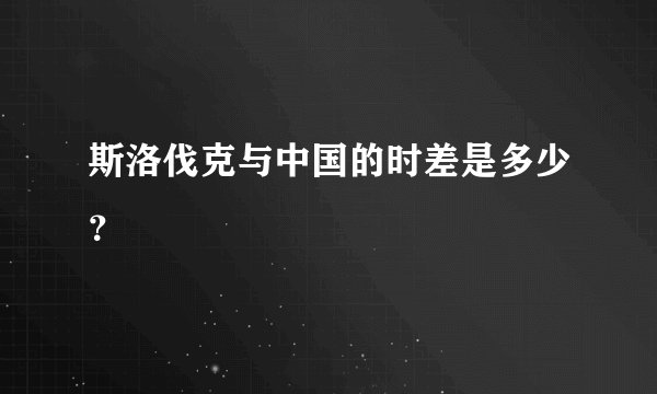 斯洛伐克与中国的时差是多少？