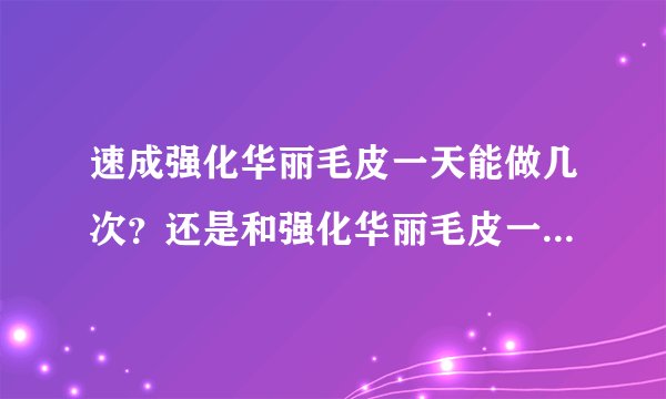 速成强化华丽毛皮一天能做几次？还是和强化华丽毛皮一样一天只能做一次？战争之灵在哪里有？