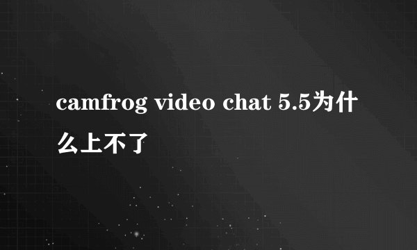 camfrog video chat 5.5为什么上不了