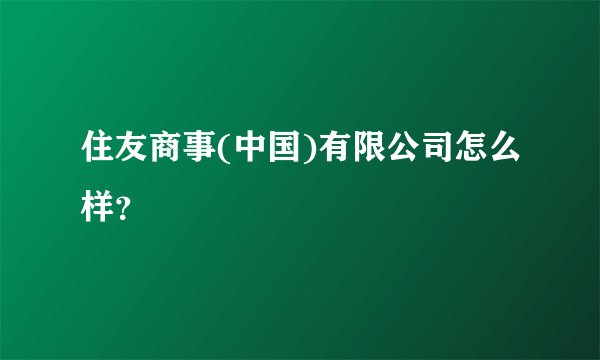 住友商事(中国)有限公司怎么样？