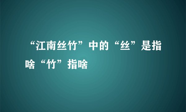 “江南丝竹”中的“丝”是指啥“竹”指啥