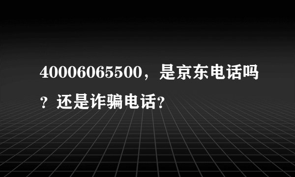 40006065500，是京东电话吗？还是诈骗电话？