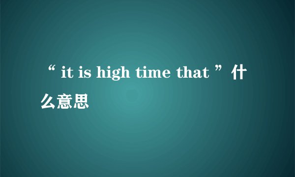 “ it is high time that ”什么意思