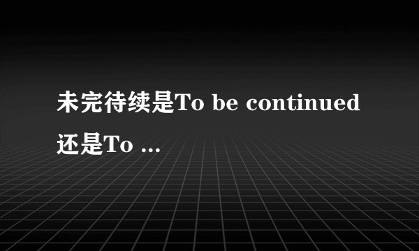 未完待续是To be continued还是To be continue