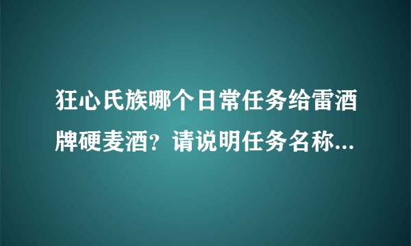 狂心氏族哪个日常任务给雷酒牌硬麦酒？请说明任务名称？是不是现在没有这任务了？