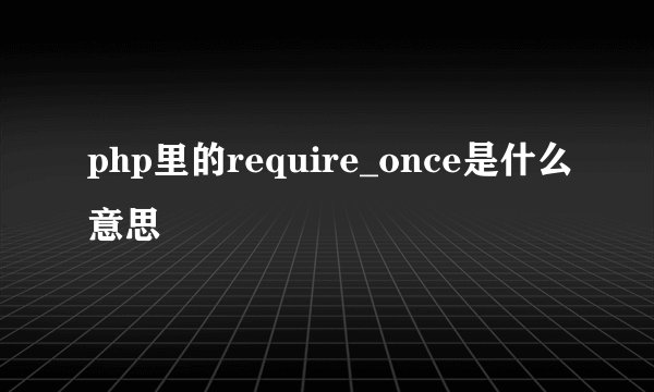 php里的require_once是什么意思