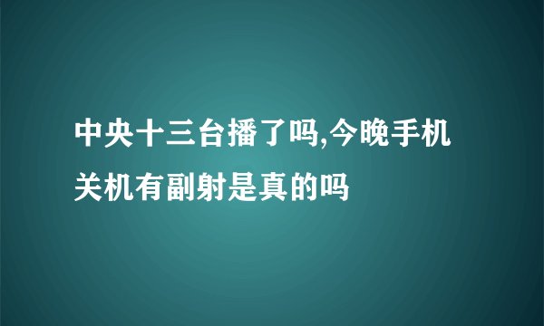 中央十三台播了吗,今晚手机关机有副射是真的吗
