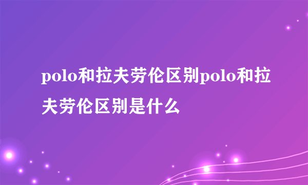 polo和拉夫劳伦区别polo和拉夫劳伦区别是什么