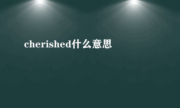 cherished什么意思