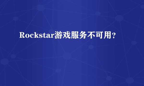 Rockstar游戏服务不可用？