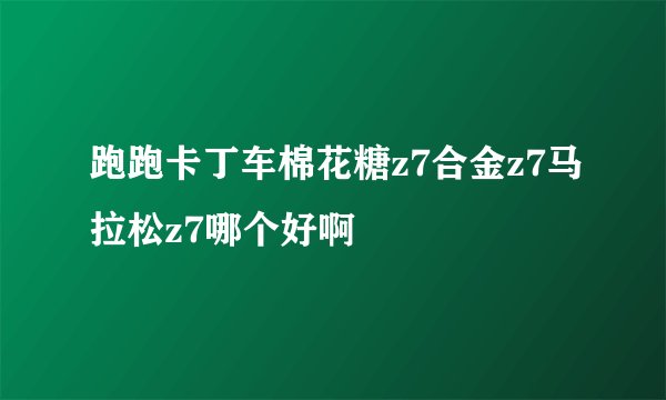 跑跑卡丁车棉花糖z7合金z7马拉松z7哪个好啊