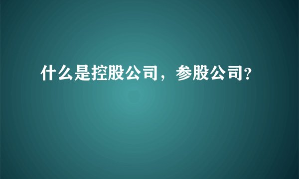 什么是控股公司,参股公司?