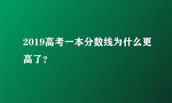 2019高考一本分数线为什么更高了？