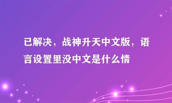 已解决，战神升天中文版，语言设置里没中文是什么情