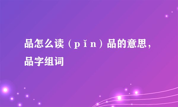 品怎么读（pǐn）品的意思，品字组词