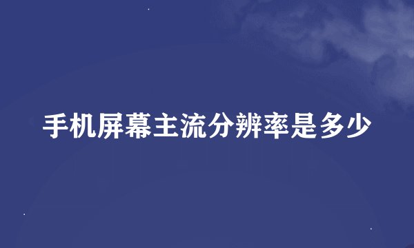 手机屏幕主流分辨率是多少