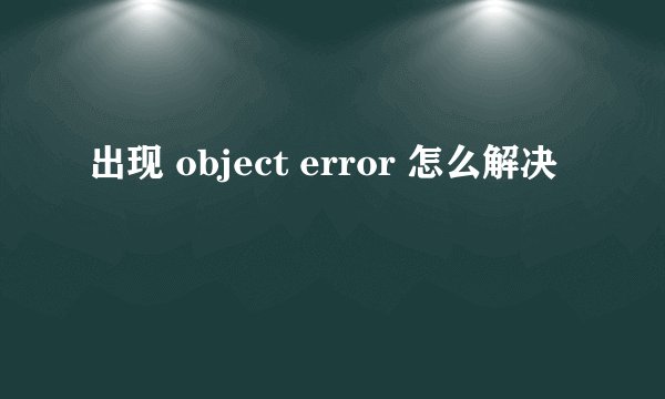 出现 object error 怎么解决