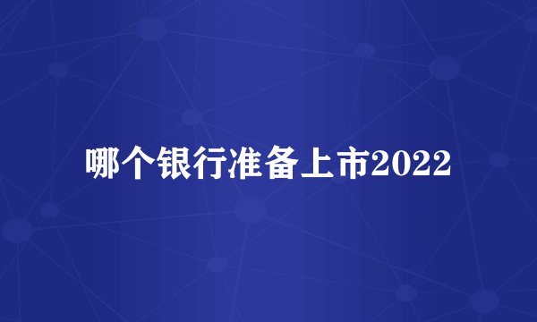 哪个银行准备上市2022