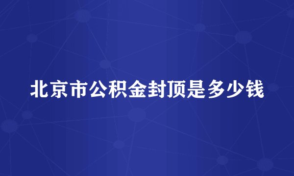 北京市公积金封顶是多少钱