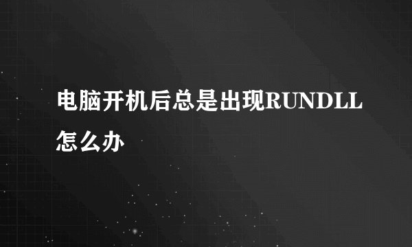 电脑开机后总是出现RUNDLL怎么办