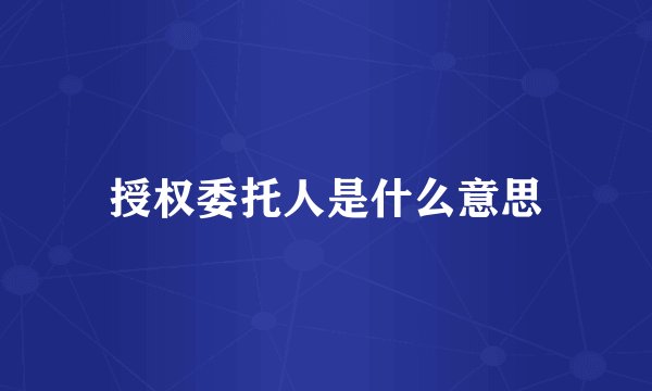 授权委托人是什么意思