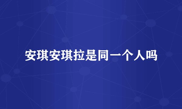 安琪安琪拉是同一个人吗