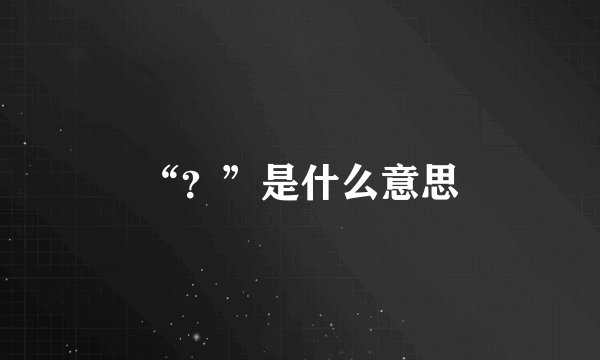 “？”是什么意思
