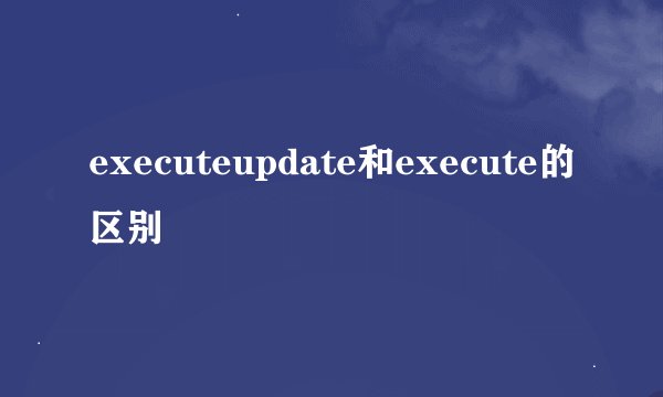 executeupdate和execute的区别