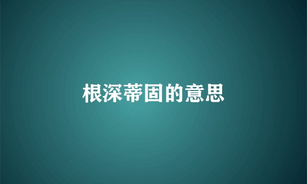 根深蒂固的意思