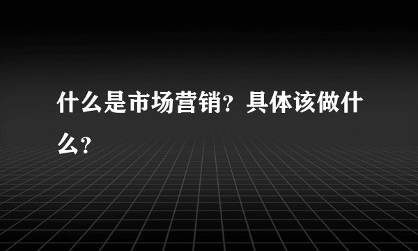 什么是市场营销?具体该做什么?