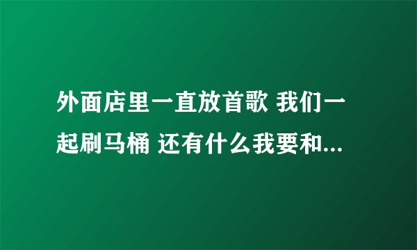 外面店里一直放首歌 我们一起刷马桶 还有什么我要和你去坟头是什么歌？