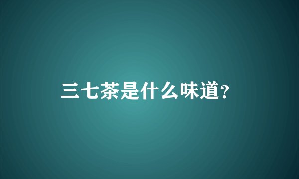 三七茶是什么味道？