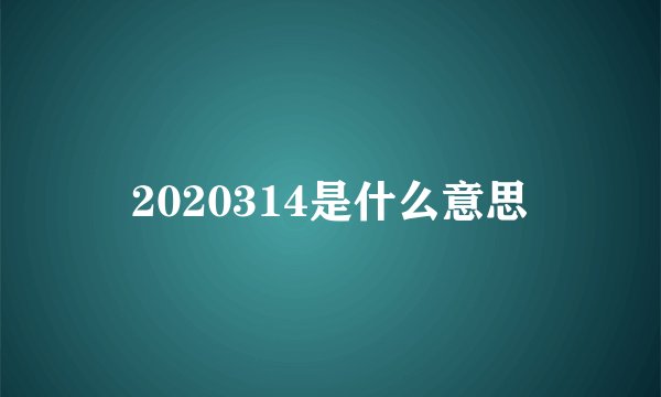 2020314是什么意思